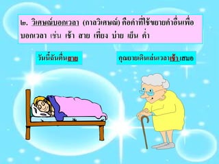 ๒. วิเศษณ์บอกเวลา (กาลวิเศษณ์) คือคาที่ใช้ขยายคาอื่นเพื่อ
บอกเวลา เช่น เช้า สาย เที่ยง บ่าย เย็น ค่า
วันนี้ฉันตื่นสาย คุณยายเดินเล่นเวลาเช้า เสมอ
 
