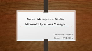 System Management Studio,
Microsoft Operations Manager
Виконав: Шелест О. В.
Група: ІУСТ-1401м
 