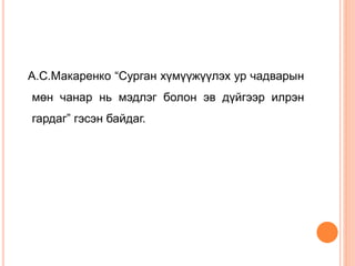 А.С.Макаренко “Сурган хүмүүжүүлэх ур чадварын
мөн чанар нь мэдлэг болон эв дүйгээр илрэн
гардаг” гэсэн байдаг.
 