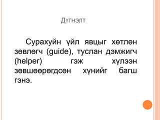 ДҮГНЭЛТ
Сурахуйн үйл явцыг хөтлөн
зөвлөгч (guide), туслан дэмжигч
(helper) гэж хүлээн
зөвшөөрөгдсөн хүнийг багш
гэнэ.
 
