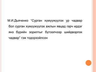 М.И.Дьяченко “Сурган хүмүүжүүлэх ур чадвар
бол сурган хүмүүжүүлэх ажлын явцад гарч ирдэг
янз бүрийн зорилтыг бүтээлчээр шийдвэрлэх
чадвар” гэж тодорхойлсон
 