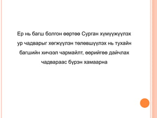 Ер нь багш болгон өөртөө Сурган хүмүүжүүлэх
ур чадварыг хөгжүүлэн төлөвшүүлэх нь тухайн
багшийн хичээл чармайлт, өөрийгөө дайчлах
чадвараас бүрэн хамаарна
 