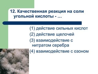 12. Качественная реакция на соли
угольной кислоты - …
(1) действие сильных кислот
(2) действие щелочей
(3) взаимодействие с
нитратом серебра
(4) взаимодействие с озоном
 