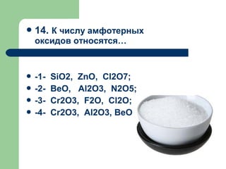 14. К числу амфотерных
оксидов относятся…
 -1- SiO2, ZnO, Cl2O7;
 -2- BeO, Al2O3, N2O5;
 -3- Cr2O3, F2O, Cl2O;
 -4- Cr2O3, Al2O3, BeO
 