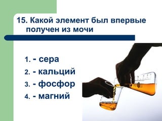 15. Какой элемент был впервые
получен из мочи
1. - сера
2. - кальций
3. - фосфор
4. - магний
 