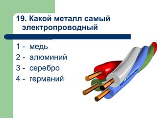 19. Какой металл самый
электропроводный
1 - медь
2 - алюминий
3 - серебро
4 - германий
 