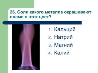 26. Соли какого металла окрашивают
пламя в этот цвет?
1. Кальций
2. Натрий
3. Магний
4. Калий
 