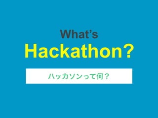 What’s
Hackathon?
ハッカソンって何？
 