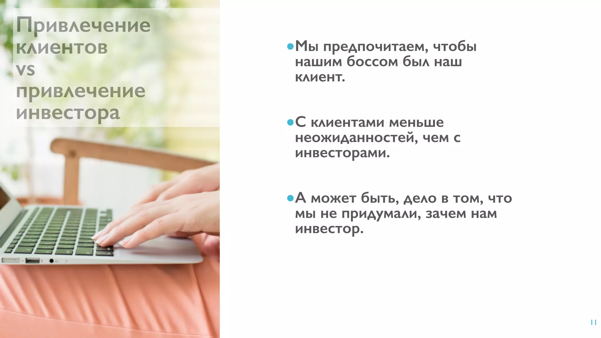 11
Привлечение
клиентов 
vs 
привлечение
инвестора
●Мы предпочитаем, чтобы
нашим боссом был наш
клиент.
●С клиентами меньше
неожиданностей, чем с
инвесторами.
●А может быть, дело в том, что
мы не придумали, зачем нам
инвестор.
 