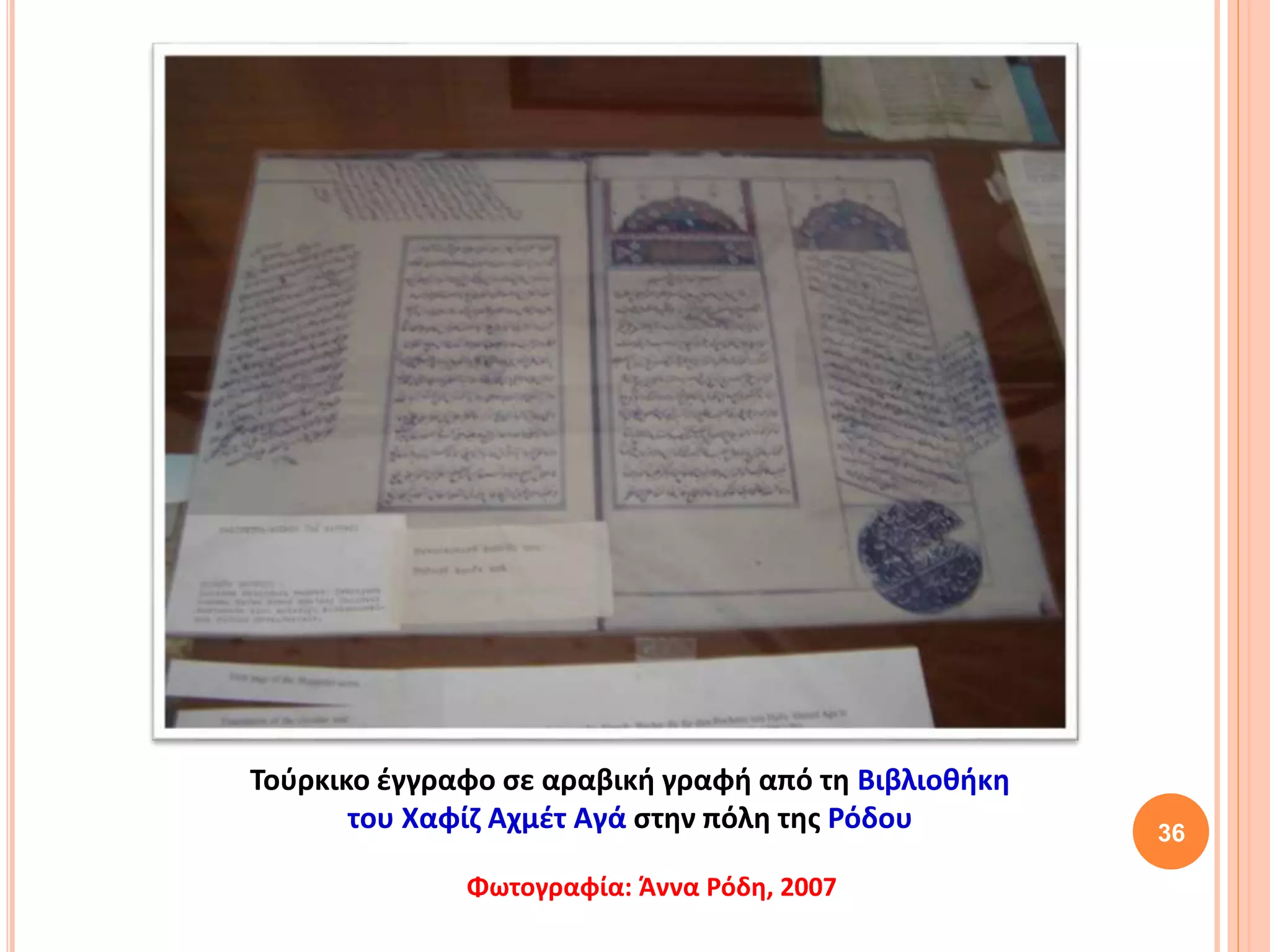 36
Τούρκικο έγγραφο σε αραβική γραφή από τη Βιβλιοθήκη
του Χαφίζ Αχμέτ Αγά στην πόλη της Ρόδου
Φωτογραφία: Άννα Ρόδη, 2007
 