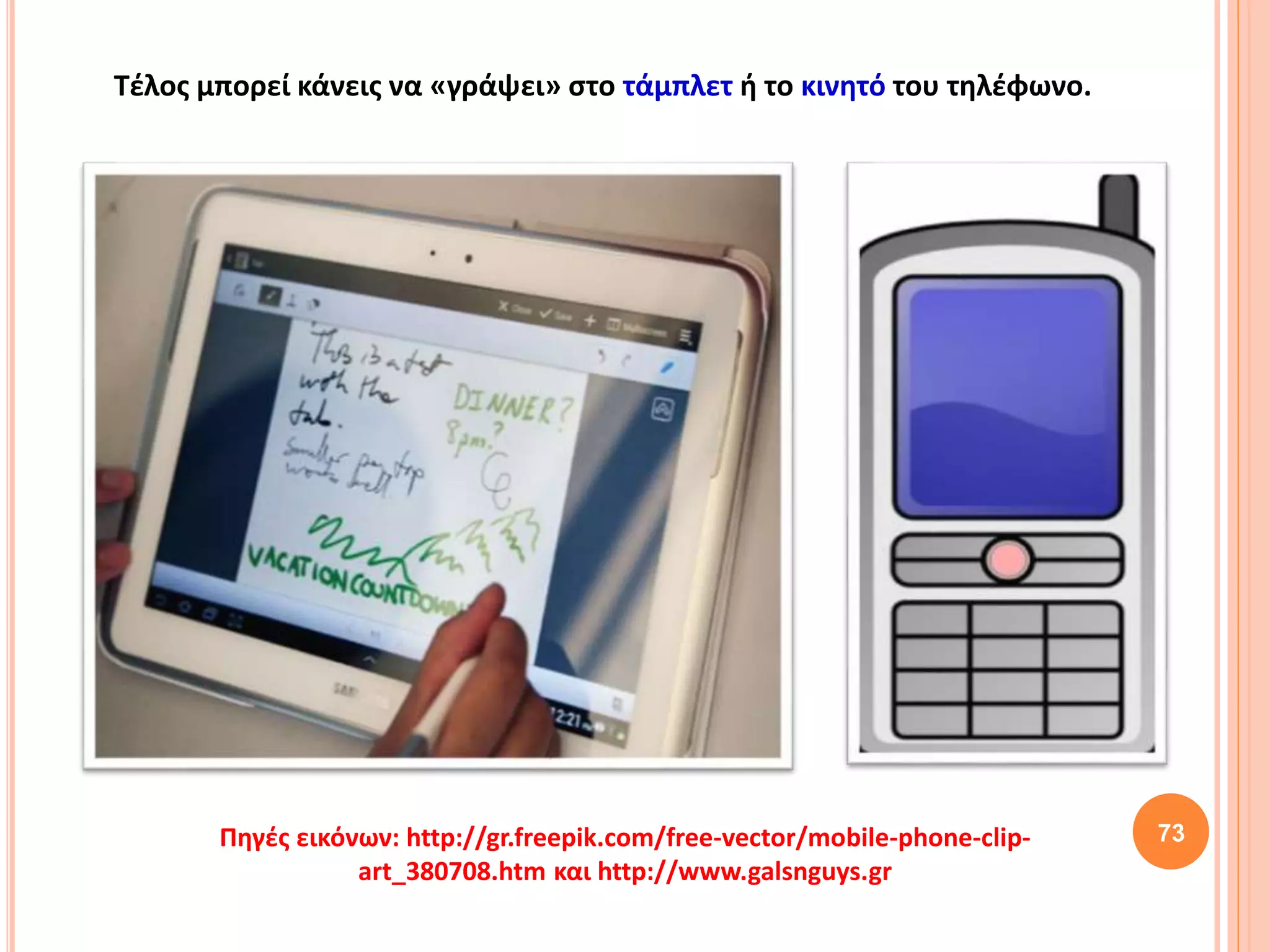 73
Τέλος μπορεί κάνεις να «γράψει» στο τάμπλετ ή το κινητό του τηλέφωνο.
Πηγές εικόνων: http://gr.freepik.com/free-vector/mobile-phone-clip-
art_380708.htm και http://www.galsnguys.gr
 