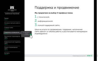slide 6«Коммуникационная группа 2С»
Мы предлагаем на выбор 3 тарифных плана:
1.с технической;
2.информационной;
3.полной поддержкой сайта.
Цена на услуги по продвижению, поддержке, наполнению
сайта зависит от объёма работы и рассчитывается менеджером
индивидуально.
Поддержка и продвижение
3 тарифных
плана
Основные принципы работы
Главная
slide 3
slide 2
slide 4-5
Создание сайта
Техническое сопровождение
сайта
Информационная поддержка
сайта
Полное сопровождение
сайта
Контакты
slide 7
slide 8
slide 9
slide 10
slide 6
Поддержка и продвижение
ИНТЕРНЕТ-КОММУНИКАЦИИ
КОММЕРЧЕСКОЕ ПРЕДЛОЖЕНИЕ
 