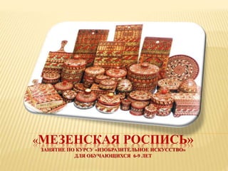 «МЕЗЕНСКАЯ РОСПИСЬ»
ЗАНЯТИЕ ПО КУРСУ «ИЗОБРАЗИТЕЛЬНОЕ ИСКУССТВО»
ДЛЯ ОБУЧАЮЩИХСЯ 6-9 ЛЕТ
 