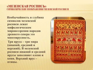 «МЕЗЕНСКАЯ РОСПИСЬ»
СИМВОЛИЧЕСКИЕ ИЗОБРАЖЕНИЯ МЕЗЕНСКОЙ РОСПИСИ
Необычайность и глубина
символов мезенской
росписи лежат
м...