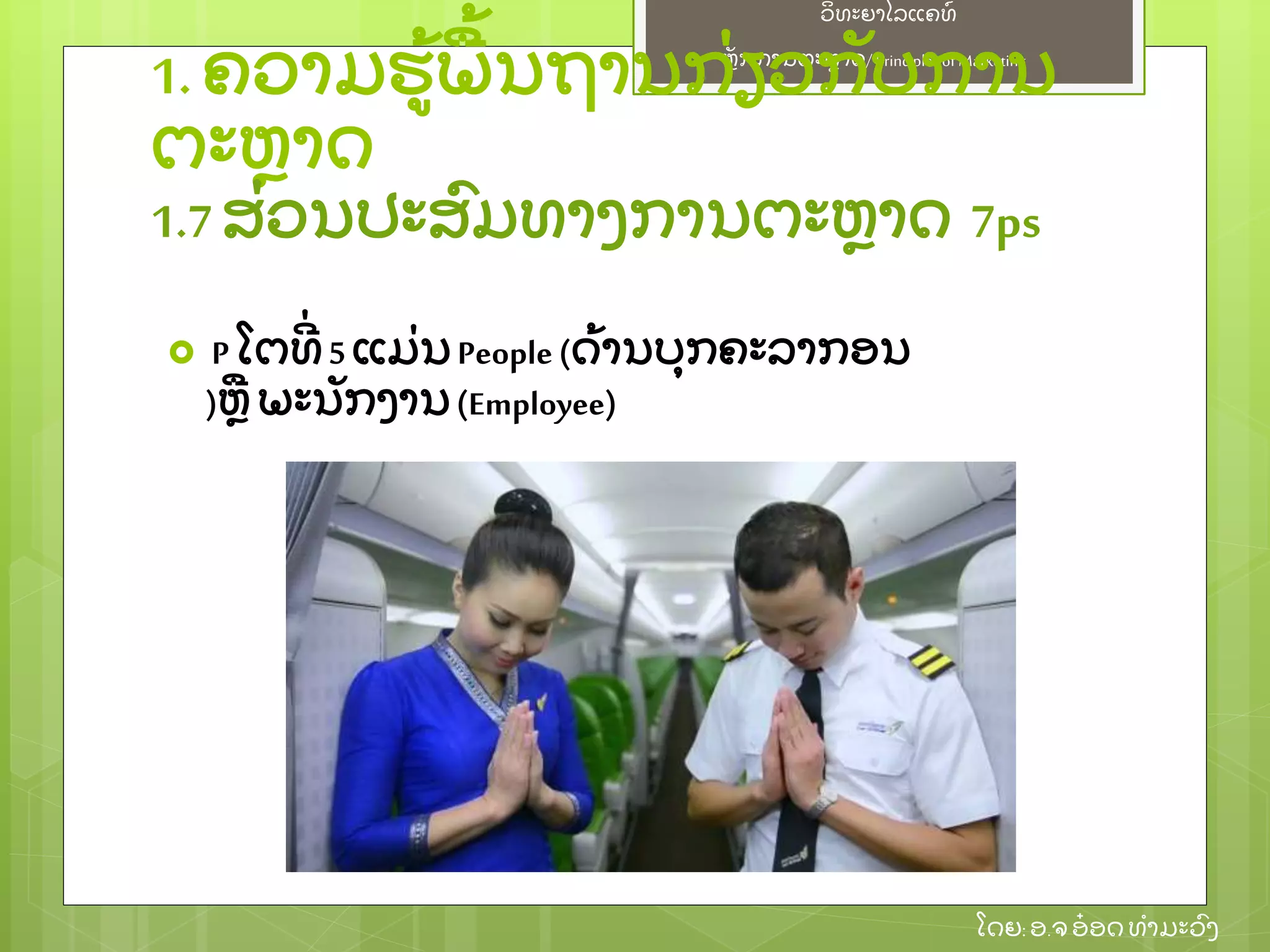 ຫຼັ ກການຕະຫາດ/ Principlesof Marketing
ວິ ທະຍາໄລແຄທ໌
ໂດຍ: ອ.ຈອ໋ ອດທໍ າມະວົ ງ
 P ໂຕທີ່ 5 ແມ່ ນPeople(ດ້ ານບຸ ກຄະລາກອນ
)ຫ ພະນຼັ ກງານ(Employee)
1.ຄວາມຮ້ ພ້ ນຖານກ່ ຽວກຼັ ບການ
ຕະຫາດ
1.7ສ່ ວນປະສົ ມທາງການຕະຫາດ 7ps
 