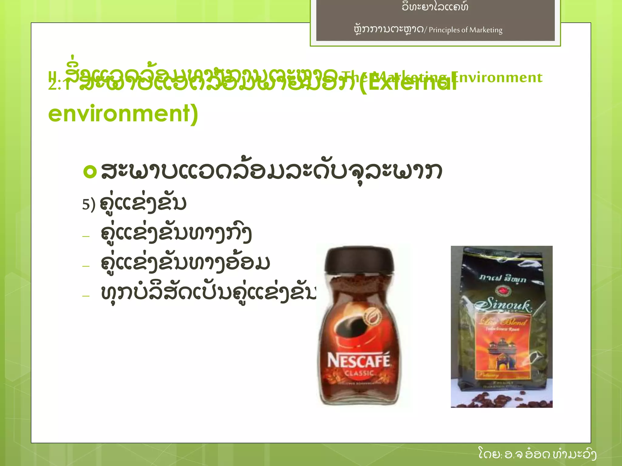 ຫຼັ ກການຕະຫາດ/ Principlesof Marketing
ວິ ທະຍາໄລແຄທ໌
ໂດຍ: ອ.ຈອ໋ ອດທໍ າມະວົ ງ
ສະພາບແວດລ້ ອມລະດຼັ ບຈຸ ລະພາກ
5) ຄ່ ແຂ່ ງຂຼັ ນ
– ຄ່ ແຂ່ ງຂຼັ ນທາງກົ ງ
– ຄ່ ແຂ່ ງຂຼັ ນທາງອ້ ອມ
– ທຸ ກບໍ ລິ ສຼັ ດເປຼັ ນຄ່ ແຂ່ ງຂຼັ ນ
II. ສິ່ ງແວດລ້ ອມທາງການຕະຫາດThe Marketing Environment2.1 ສະພາບແວດລ້ ອມພາຍນອກ(External
environment)
 