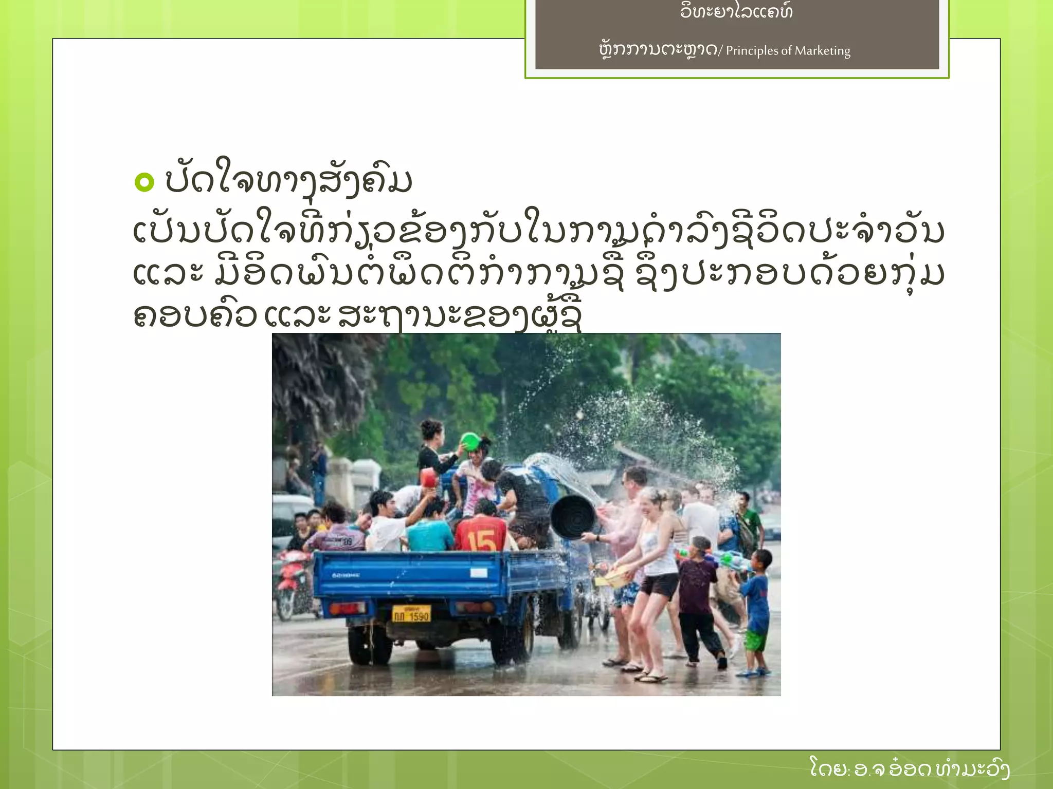 ຫຼັ ກການຕະຫາດ/ Principlesof Marketing
ວິ ທະຍາໄລແຄທ໌
ໂດຍ: ອ.ຈອ໋ ອດທໍ າມະວົ ງ
 ປຼັ ດໃຈທາງສຼັ ງຄົ ມ
ເປຼັ ນປຼັ ດໃຈທີ່ ກ່ ຽວຂ້ ອງກຼັ ບໃນການດໍ າລົ ງຊີ ວິ ດປະຈໍ າວຼັ ນ
ແລະ ມີ ອິ ດພົ ນຕໍ່ ພຶ ດຕິ ກໍ າການຊ້ ຊຶ່ ງປະກອບດ້ ວຍກຸ່ ມ
ຄອບຄົ ວແລະສະຖານະຂອງຜ້ ຊ້
 