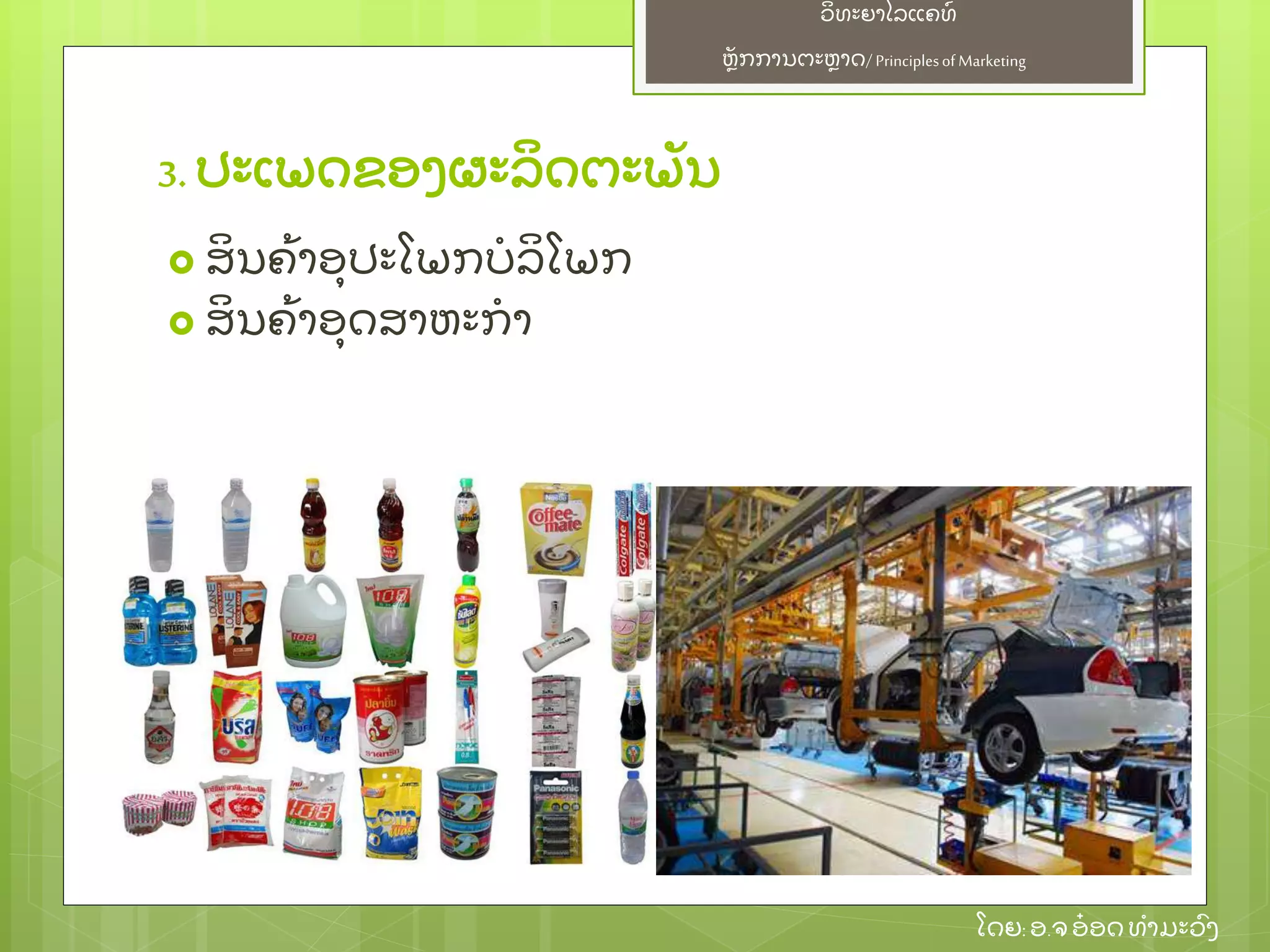 ຫຼັ ກການຕະຫາດ/ Principlesof Marketing
ວິ ທະຍາໄລແຄທ໌
ໂດຍ: ອ.ຈອ໋ ອດທໍ າມະວົ ງ
3. ປະເພດຂອງຜະລິ ດຕະພຼັ ນ
 ສິ ນຄ້ າອຸ ປະໂພກບໍ ລິ ໂພກ
 ສິ ນຄ້ າອຸ ດສາຫະກໍ າ
 