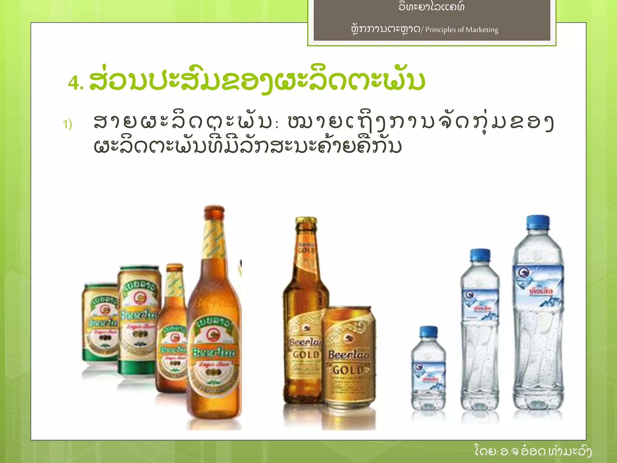 ຫຼັ ກການຕະຫາດ/ Principlesof Marketing
ວິ ທະຍາໄລແຄທ໌
ໂດຍ: ອ.ຈອ໋ ອດທໍ າມະວົ ງ
4. ສ່ ວນປະສົ ມຂອງຜະລິ ດຕະພຼັ ນ
1) ສາຍຜະລິ ດຕະພຼັ ນ: ໝາຍເຖິ ງການຈຼັ ດກຸ່ ມຂອງ
ຜະລິ ດຕະພຼັ ນທີ່ ມີ ລຼັ ກສະນະຄ້ າຍຄກຼັ ນ
 