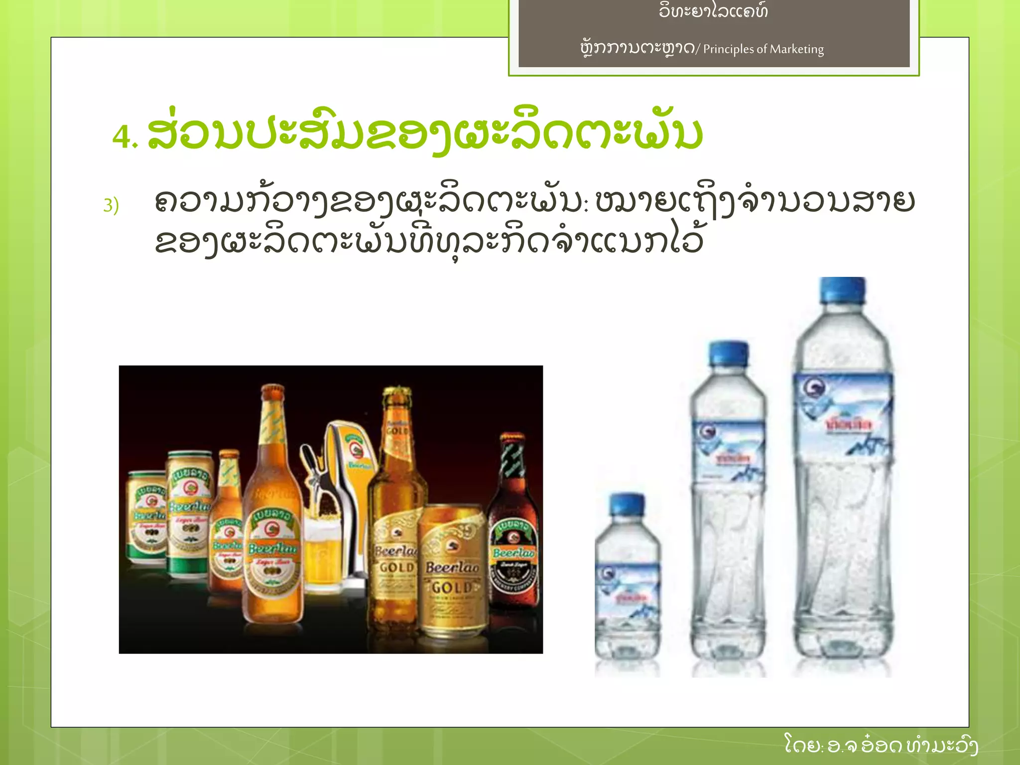 ຫຼັ ກການຕະຫາດ/ Principlesof Marketing
ວິ ທະຍາໄລແຄທ໌
ໂດຍ: ອ.ຈອ໋ ອດທໍ າມະວົ ງ
4. ສ່ ວນປະສົ ມຂອງຜະລິ ດຕະພຼັ ນ
3) ຄວາມກ້ ວາງຂອງຜະລິ ດຕະພຼັ ນ: ໝາຍເຖິ ງຈໍ ານວນສາຍ
ຂອງຜະລິ ດຕະພຼັ ນທີ່ ທຸ ລະກິ ດຈໍ າແນກໄວ້
 