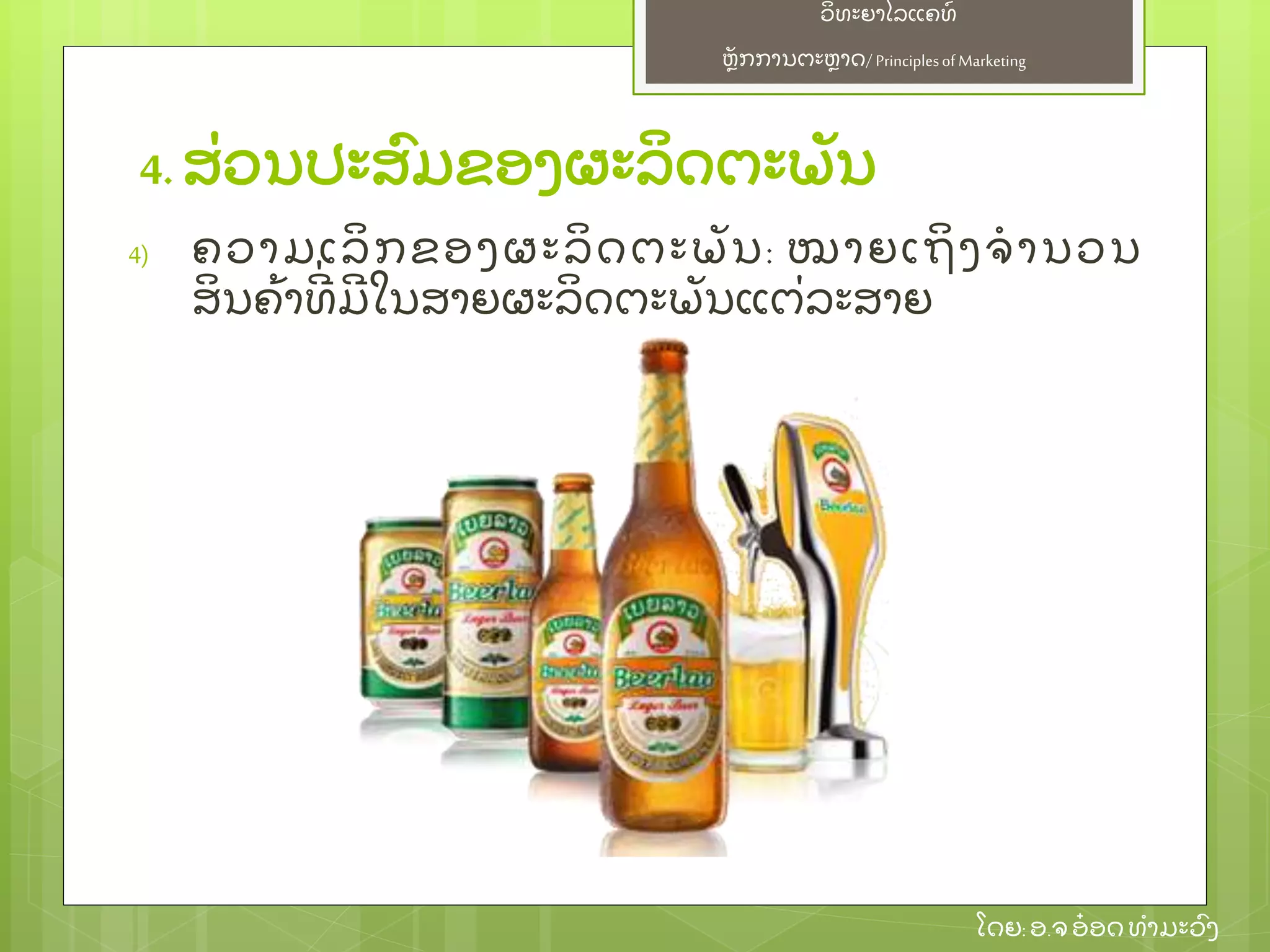 ຫຼັ ກການຕະຫາດ/ Principlesof Marketing
ວິ ທະຍາໄລແຄທ໌
ໂດຍ: ອ.ຈອ໋ ອດທໍ າມະວົ ງ
4. ສ່ ວນປະສົ ມຂອງຜະລິ ດຕະພຼັ ນ
4) ຄວາມເລິ ກຂອງຜະລິ ດຕະພຼັ ນ: ໝາຍເຖິ ງຈໍ ານວນ
ສິ ນຄ້ າທີ່ ມີ ໃນສາຍຜະລິ ດຕະພຼັ ນແຕ່ ລະສາຍ
 