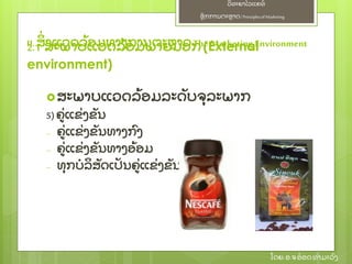 ຫຼັ ກການຕະຫາດ/ Principlesof Marketing
ວິ ທະຍາໄລແຄທ໌
ໂດຍ: ອ.ຈອ໋ ອດທໍ າມະວົ ງ
ສະພາບແວດລ້ ອມລະດຼັ ບຈຸ ລະພາກ
5) ຄ່ ແຂ່ ງຂຼັ ນ
– ຄ່ ແຂ່ ງຂຼັ ນທາງກົ ງ
– ຄ່ ແຂ່ ງຂຼັ ນທາງອ້ ອມ
– ທຸ ກບໍ ລິ ສຼັ ດເປຼັ ນຄ່ ແຂ່ ງຂຼັ ນ
II. ສິ່ ງແວດລ້ ອມທາງການຕະຫາດThe Marketing Environment2.1 ສະພາບແວດລ້ ອມພາຍນອກ(External
environment)
 