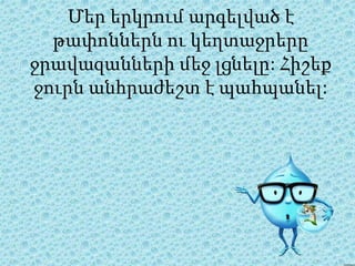 Մեր երկրում արգելված է
թափոններն ու կեղտաջրերը
ջրավազանների մեջ լցնելը: Հիշեք
ջուրն անհրաժեշտ է պահպանել:
 