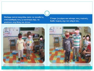 Παίξαμε πολλά παιχνίδια ώστε να τονωθεί η
ενσυναίσθησή τους η ικανότητα δηλ. να
μπαίνουν στη θέση του άλλου
Γίναμε ζευγάρια και κάναμε τους τυφλούς.
Κάθε τυφλός είχε τον οδηγό του.
 