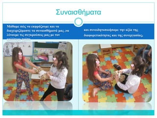 Μάθαμε πώς να εκφράζουμε και να
διαχειριζόμαστε τα συναισθήματά μας ,να
λύνουμε τις συγκρούσεις μας με τον
καλύτερο τρόπο
και συνειδητοποιήσαμε την αξία της
διαφορετικότητας και της συνεργασίας.
Συναισθήματα
 