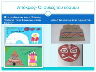 Η γη χωράει όλους τους ανθρώπους.
Φτιάξαμε ιγκλού Εσκιμώων ,σκηνές
Ινδιάνων
στολή Ινδιάνου ,μάσκα Αφρικάνου.
Απόκριες- Οι φυλές του κόσμου
 