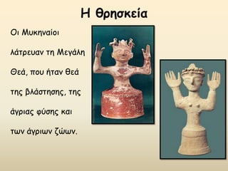 Η θρησκεία
Οι Μυκηναίοι
λάτρευαν τη Μεγάλη
Θεά, που ήταν θεά
της βλάστησης, της
άγριας φύσης και
των άγριων ζώων.
 