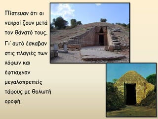 Πίστευαν ότι οι
νεκροί ζουν μετά
τον θάνατό τους.
Γι’ αυτό έσκαβαν
στις πλαγιές των
λόφων και
έφτιαχναν
μεγαλοπρεπείς
τάφους με θολωτή
οροφή.
 
