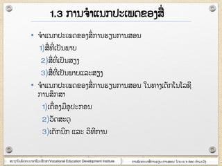 ສະຊາຍັຌພັຈ຋ະຌາຬາຆີວະສຶກສາ/Vocational Education Development Institute ກາຌພັຈ຋ະຌາສໆ ກາຌອຽຌ-ກາຌສຬຌ/ ໂຈງ ຬ.຅ ຬ໋ຬຈ ຋ໍາຠະວົຄ
• ຅ໍາແຌກຎະເພຈຂຬຄສໆ ກາຌອຽຌກາຌສຬຌ
1)ສໆ ຋ີໆ ເຎັຌພາຍ
2)ສໆ ຋ີໆ ເຎັຌສຽຄ
3)ສໆ ຋ີໆ ເຎັຌພາຍແລະສຽຄ
• ຅ໍາແຌກຎະເພຈຂຬຄສໆ ກາຌອຽຌກາຌສຬຌ ໃຌ຋າຄເຉັກໂຌໂລຆີ
ກາຌສຶກສາ
1)ເ຃ໆ ຬຄຠຬຸຎະກຬຌ
2)ວັຈສະຈຸ
3)ເຉັກຌິກ ແລະ ວິ຋ີກາຌ
1.3 ກາຌ຅ໍາແຌກຎະເພຈຂຬຄສໆ
 