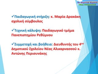 Παιδαγωγική στήριξη: κ. Μαρία Δρακάκη
σχολική σύμβουλος
Τεχνική κάλυψη: Παιδαγωγικό τμήμα
Πανεπιστημίου Ρεθύμνου
Συμμετοχή και βοήθεια: Διευθυντής του 4ου
Δημοτικού Σχολείου Νέας Αλικαρνασσού κ.
Αντώνης Περισυνάκης
 