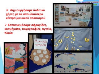  Δημιουργήσαμε πολιτικό
χάρτη με τα σπουδαιότερα
κέντρα μινωικού πολιτισμού
 Κατασκευάσαμε σφραγίδες,
κοσμήματα, τοιχογραφίες, αγγεία,
πλοία
 
