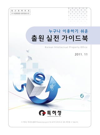 Korean Intellectual Property Office
2011. 11
발 간 등 록 번 호
11-1430000-001043-01
이 책자는 특허청 홈페이지(www.kipo.go.kr) 및 표지의 QR코드로 접속 확인할 수 있습니다.
 