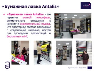 22/05/2015
 «Бумажная лавка Antalis» - это
гарантия уютной атмосферы,
внимательного отношения к
клиенту и индивидуальный подход.
Это просторное светлое помещение
с современной мебелью, местом
для проведения презентаций и
бесплатным wi-fi.
Бумажная лавка - 4
«Бумажная лавка Antalis»
 