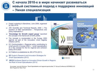 С начала 2010-х в мире начинает развиваться
новый системный подход к поддержке инноваций
– Умная специализация
10
На основе: Laura de Dominics, “Smart Specialisation and regional opportunities” 2nd Annual Conference INTERREG IVC
Mini-Programme “Brain Flow”
OECD Synthesis Report on Innovation Driven-Growth in Regions:
the Role of Smart Specialisation (2013)
EC Guide to Research and Innovation Strategies for
Smart Specialisation (2012)
 