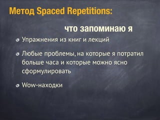 Метод Spaced Repetitions:
что запоминаю я
Упражнения из книг и лекций
Любые проблемы, на которые я потратил
больше часа и которые можно ясно
сформулировать
Wow-находки
 