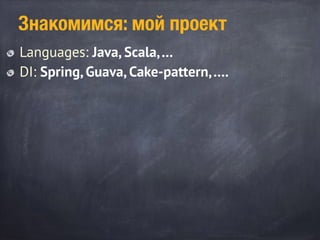 Знакомимся: мой проект
Languages: Java, Scala,…
DI: Spring, Guava, Cake-pattern,….
 