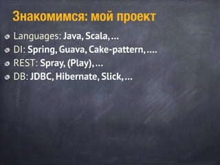 Знакомимся: мой проект
Languages: Java, Scala,…
DI: Spring, Guava, Cake-pattern,….
REST: Spray, (Play),…
DB: JDBC, Hibernate, Slick,…
 