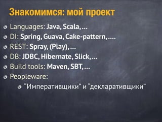 Знакомимся: мой проект
Languages: Java, Scala,…
DI: Spring, Guava, Cake-pattern,….
REST: Spray, (Play),…
DB: JDBC, Hibernate, Slick,…
Build tools: Maven, SBT,…
Peopleware:
“Императивщики” и “декларативщики”
 