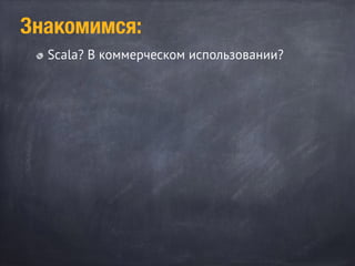 Scala? В коммерческом использовании?
Знакомимся:
 