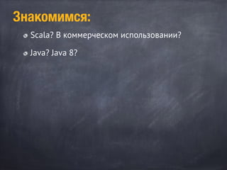 Scala? В коммерческом использовании?
Java? Java 8?
Знакомимся:
 