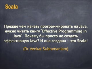 Scala
Прежде чем начать программировать на Java,
нужно читать книгу“Effective Programming in
Java”. Почему бы просто не создать
эффективную Java? И она создана – это Scala!
(Dr. Venkat Subramaniam)
 