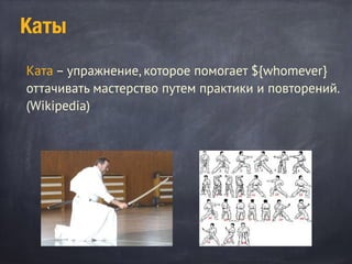 Каты
Ката – упражнение, которое помогает ${whomever}
оттачивать мастерство путем практики и повторений.
(Wikipedia)
 