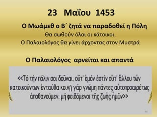 23 Μαΐου 1453
Ο Μωάμεθ ο Β΄ ζητά να παραδοθεί η Πόλη
Θα σωθούν όλοι οι κάτοικοι.
Ο Παλαιολόγος θα γίνει άρχοντας στον Μυστρά
Ο Παλαιολόγος αρνείται και απαντά
46
 