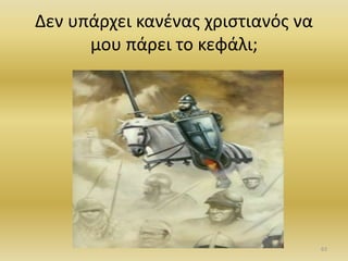Δεν υπάρχει κανένας χριστιανός να
μου πάρει το κεφάλι;
63
 