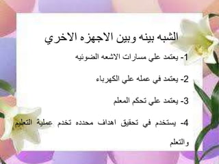 ‫االخري‬ ‫االجهزه‬ ‫وبين‬ ‫بينه‬ ‫الشبه‬
1-‫يعتمد‬‫علي‬‫مسارات‬‫االشعه‬‫الضوئيه‬
2-‫يعتمد‬‫في‬‫عمله‬‫علي‬‫الكهرباء‬
3-‫يعتمد‬‫علي‬‫تحكم‬‫المعلم‬
4-‫يستخدم‬‫في‬‫تحقيق‬‫اهداف‬‫محدده‬‫تخدم‬‫عملية‬‫التعل‬‫يم‬
‫والتعلم‬
 