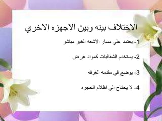 ‫االخري‬ ‫االجهزه‬ ‫وبين‬ ‫بينه‬ ‫االختالف‬
1-‫مباشر‬ ‫الغير‬ ‫االشعه‬ ‫مسار‬ ‫علي‬ ‫يعتمد‬
2-‫عرض‬ ‫كمواد‬ ‫الشفافيات‬ ‫يستخدم‬
3-‫الغرفه‬ ‫مقدمه‬ ‫في‬ ‫يوضع‬
4-‫الحجره‬ ‫اظالم‬ ‫الي‬ ‫يحتاج‬ ‫ال‬
 